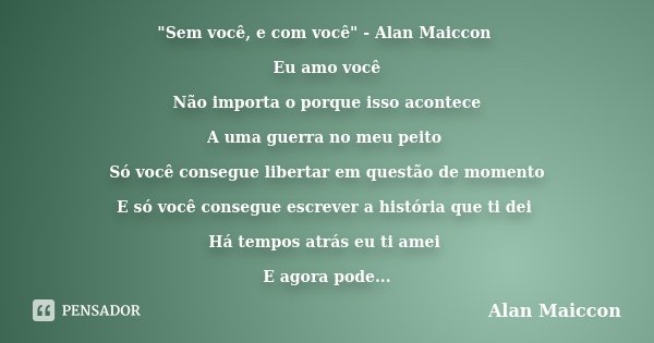"Sem você, e com você" - Alan Maiccon Eu amo você Não importa o porque isso acontece A uma guerra no meu peito Só você consegue libertar em questão de... Frase de Alan Maiccon.