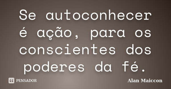 Se autoconhecer é ação, para os conscientes dos poderes da fé.... Frase de Alan Maiccon.