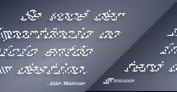 Se você der importância ao inicio então terá um destino.... Frase de Alan Maiccon.