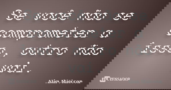 Se você não se comprometer a isso, outro não vai.... Frase de Alan Maiccon.