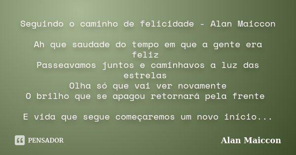 Seguindo o caminho de felicidade - Alan Maiccon Ah que saudade do tempo em que a gente era feliz Passeavamos juntos e caminhavos a luz das estrelas Olha só que ... Frase de Alan Maiccon.