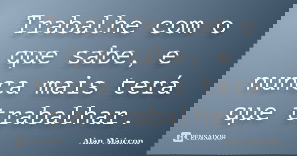 Trabalhe com o que sabe, e nunca mais terá que trabalhar.... Frase de Alan Maiccon.