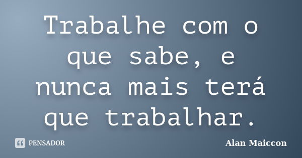 Trabalhe com o que sabe, e nunca mais terá que trabalhar.... Frase de Alan Maiccon.