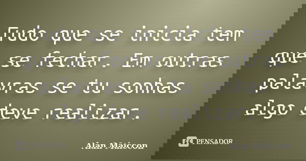 Tudo que se inicia tem que se fechar. Em outras palavras se tu sonhas algo deve realizar.... Frase de Alan Maiccon.