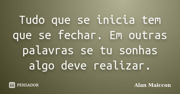 Tudo que se inicia tem que se fechar. Em outras palavras se tu sonhas algo deve realizar.... Frase de Alan Maiccon.