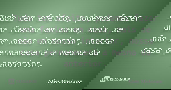 Tudo tem efeito, podemos fazer uma faxina em casa, mais se não em nosso interior, nossa casa permanecerá a mesma da anterior.... Frase de Alan Maiccon.