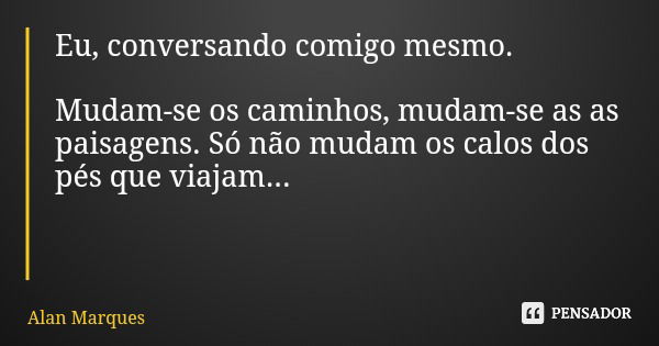 Eu, conversando comigo mesmo. Mudam-se os caminhos, mudam-se as as paisagens. Só não mudam os calos dos pés que viajam...... Frase de Alan Marques.