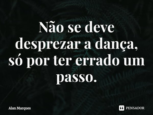 ⁠Não se deve desprezar a dança, só por ter errado um passo.... Frase de Alan Marques.