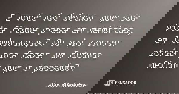 E você vai deixar que sua vida fique presa em memórias, em lembranças? Ou vai correr atrás pra fazer um futuro melhor que o passado?... Frase de Alan Medeiros.