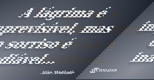 A lágrima é imprevisível, mas o sorriso é inadiável...... Frase de Alan Medrado.