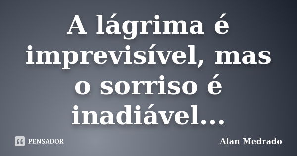 A lágrima é imprevisível, mas o sorriso é inadiável...... Frase de Alan Medrado.