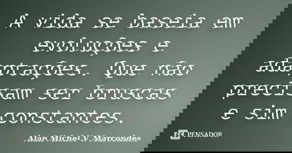 A vida se baseia em evoluções e adaptações. Que não precisam ser bruscas e sim constantes.... Frase de Alan Michel V. Marcondes.