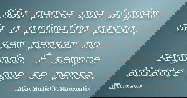 Não pense que alguém da o primeiro passo, sem pensar no segundo. É sempre adiante que se pensa.... Frase de Alan Michel V. Marcondes.