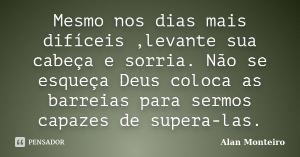 Mesmo nos dias mais difíceis ,levante sua cabeça e sorria. Não se esqueça Deus coloca as barreias para sermos capazes de supera-las.... Frase de Alan Monteiro.