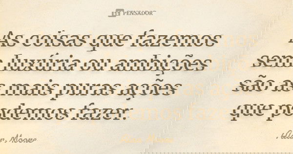 As coisas que fazemos sem luxúria ou ambições são as mais puras ações que podemos fazer.... Frase de Alan Moore.
