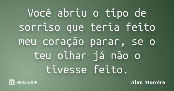 Você abriu o tipo de sorriso que teria feito meu coração parar, se o teu olhar já não o tivesse feito.... Frase de Alan Moreira.