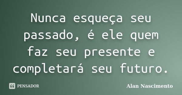 Nunca esqueça seu passado, é ele quem faz seu presente e completará seu futuro.... Frase de Alan Nascimento.