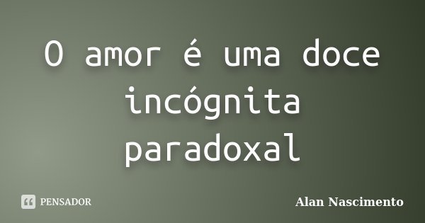 O amor é uma doce incógnita paradoxal... Frase de Alan Nascimento.