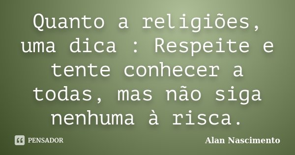 Quanto a religiões, uma dica : Respeite e tente conhecer a todas, mas não siga nenhuma à risca.... Frase de Alan Nascimento.