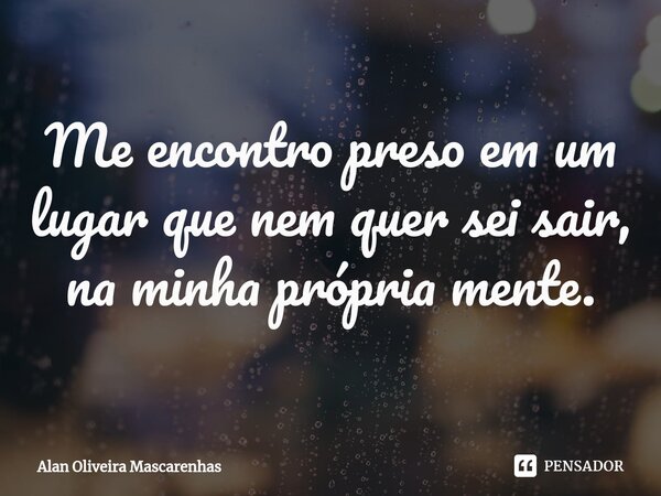 ⁠Me encontro preso em um lugar que ⁠nem quer sei sair, na minha própria mente.... Frase de Alan Oliveira Mascarenhas.