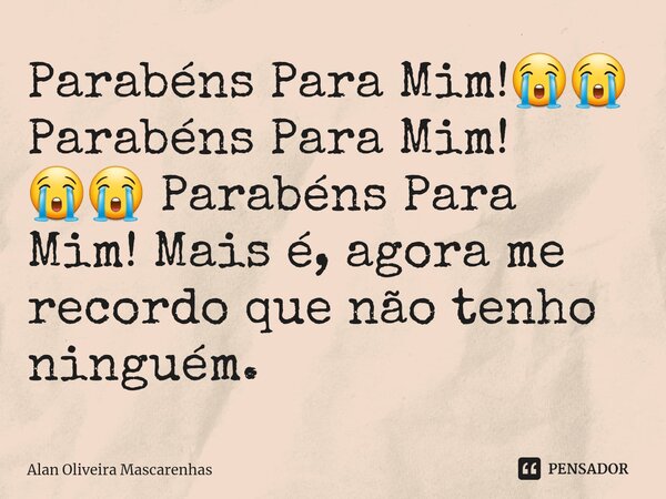 ⁠Parabéns Para Mim!😭😭 Parabéns Para Mim! 😭😭 Parabéns Para Mim! Mais é, agora me recordo que não tenho ninguém.... Frase de Alan Oliveira Mascarenhas.