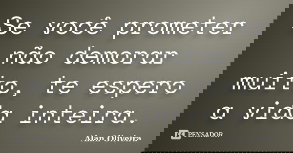 Se você prometer não demorar muito, te espero a vida inteira.... Frase de Alan Oliveira.