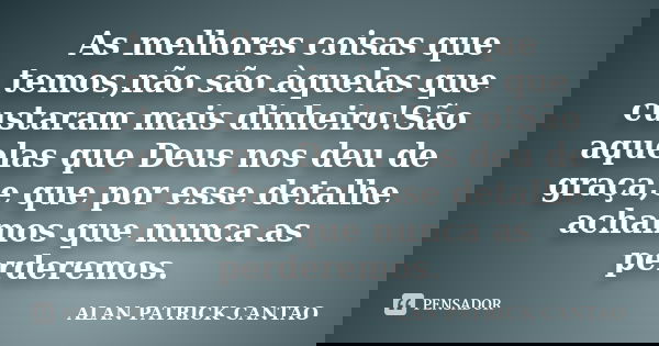 As melhores coisas que temos,não são àquelas que custaram mais dinheiro!São aquelas que Deus nos deu de graça,e que por esse detalhe achamos que nunca as perder... Frase de ALAN PATRICK CANTAO.