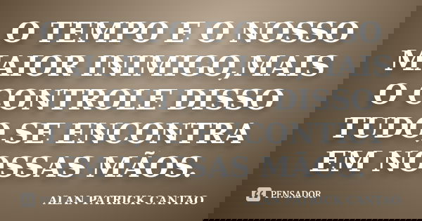 O TEMPO E O NOSSO MAIOR INIMIGO,MAIS O CONTROLE DISSO TUDO,SE ENCONTRA EM NOSSAS MÃOS.... Frase de ALAN PATRICK CANTÃO.