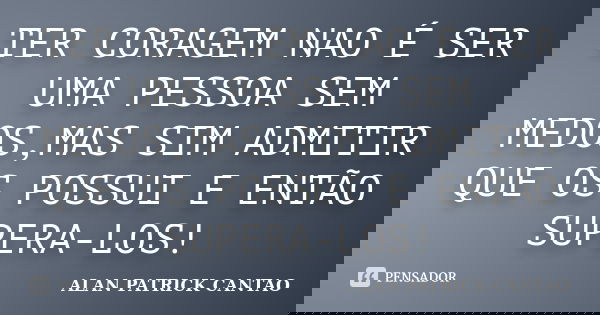 TER CORAGEM NAO É SER UMA PESSOA SEM MEDOS,MAS SIM ADMITIR QUE OS POSSUI E ENTÃO SUPERA-LOS!... Frase de ALAN PATRICK CANTAO.