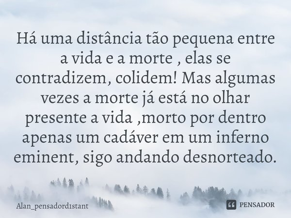 Há uma distância tão pequena entre a vida e a morte , elas se contradizem, colidem! Mas algumas vezes a morte já está no olhar presente a vida ,morto por dentr... Frase de Alan_pensadord1stant.