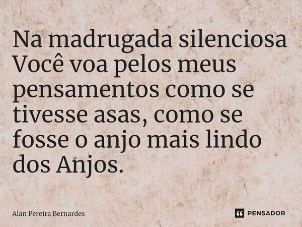 ⁠Na madrugada silenciosa Você voa pelos meus pensamentos como se tivesse asas, como se fosse o anjo mais lindo dos Anjos.... Frase de Alan Pereira Bernardes.