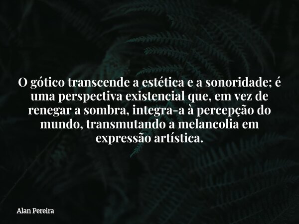 O gótico transcende a estética e a sonoridade; é uma perspectiva existencial que, em vez de renegar a sombra, integra-a à percepção do mundo, transmutando a mel... Frase de Alan Pereira.