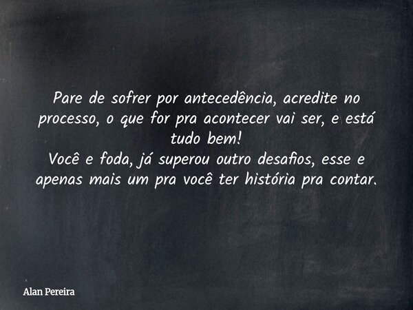 Pare de sofrer por antecedência, acredite no processo, o que for pra acontecer vai ser, e está tudo bem! Você e foda, já superou outro desafios, esse e apenas m... Frase de Alan Pereira.