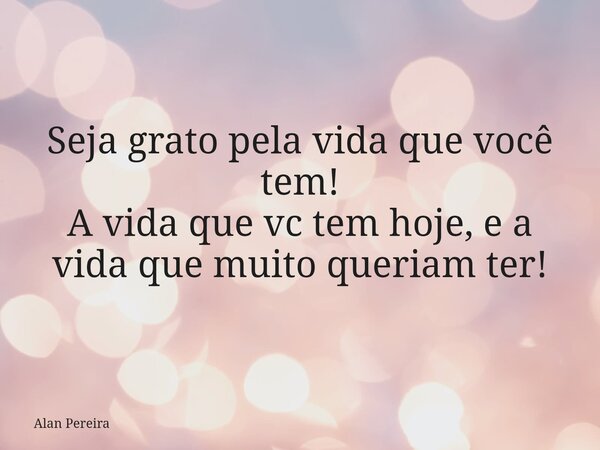 Seja grato pela vida que você tem! A vida que vc tem hoje, e a vida que muito queriam ter!⁠... Frase de Alan Pereira.