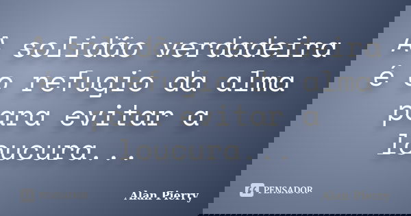 A solidão verdadeira é o refugio da alma para evitar a loucura...... Frase de Alan Pierry.