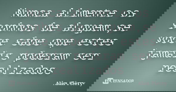 Nunca alimente os sonhos de alguem,se voce sabe que estes jamais poderam ser realizados... Frase de Alan Pierry.
