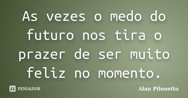 As vezes o medo do futuro nos tira o prazer de ser muito feliz no momento.... Frase de Alan Pilonetto.