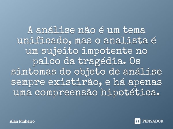 ⁠⁠A análise não é um tema unificado, mas o analista é um sujeito impotente no palco da tragédia. Os sintomas do objeto de análise sempre existirão, e há apenas ... Frase de Alan Pinheiro.