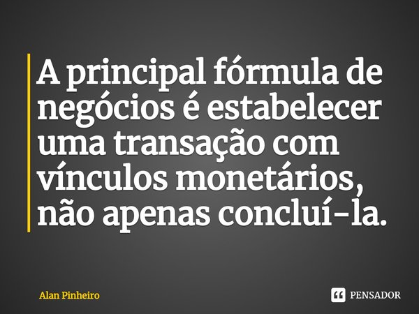 ⁠A principal fórmula de negócios é estabelecer uma transação com vínculos monetários, não apenas concluí-la.... Frase de Alan Pinheiro.