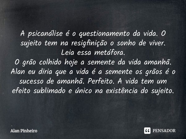 ⁠
A psicanálise é o questionamento da vida. O sujeito tem na resigfinição o sonho de viver.
Leia essa metáfora.
O grão colhido hoje a semente da vida amanhã. Al... Frase de Alan Pinheiro.