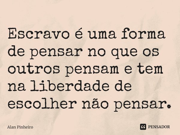 ⁠Escravo é uma forma de pensar no que os outros pensam e tem na liberdade de escolher não pensar.... Frase de Alan Pinheiro.