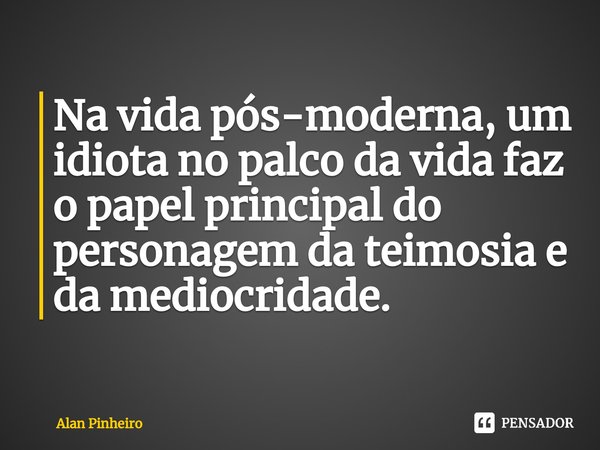 ⁠Na vida pós-moderna, um idiota no palco da vida faz o papel principal do personagem da teimosia e da mediocridade.... Frase de Alan Pinheiro.