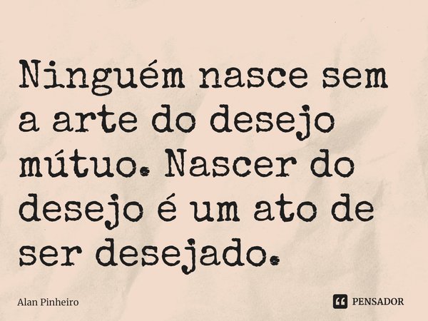 ⁠Ninguém nasce sem a arte do desejo mútuo. Nascer do desejo é um ato de ser desejado.... Frase de Alan Pinheiro.