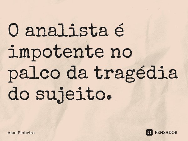 ⁠O analista é impotente no palco da tragédia do sujeito.... Frase de Alan Pinheiro.