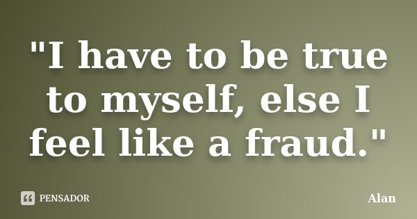"I have to be true to myself, else I feel like a fraud."... Frase de Alan.