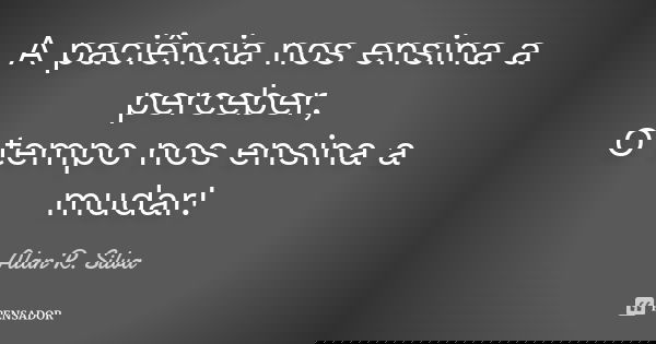 A paciência nos ensina a perceber, O tempo nos ensina a mudar!... Frase de Alan R. Silva.