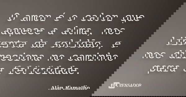 O amor é o calor que aquece a alma, nos liberta da solidão, e nos direciona no caminho para a felicidade.... Frase de Alan Ramalho.