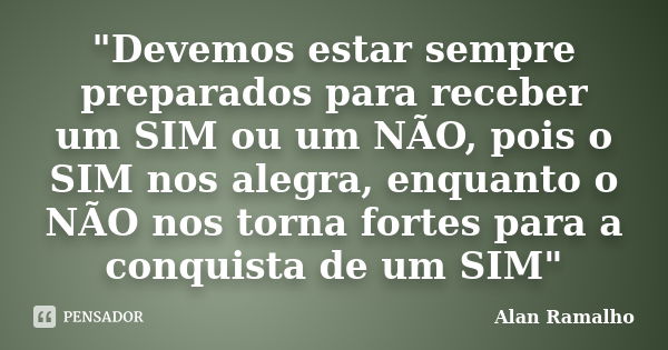 "Devemos estar sempre preparados para receber um SIM ou um NÃO, pois o SIM nos alegra, enquanto o NÃO nos torna fortes para a conquista de um SIM"... Frase de Alan Ramalho.