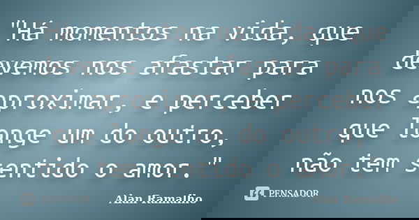 "Há momentos na vida, que devemos nos afastar para nos aproximar, e perceber que longe um do outro, não tem sentido o amor."... Frase de Alan Ramalho.