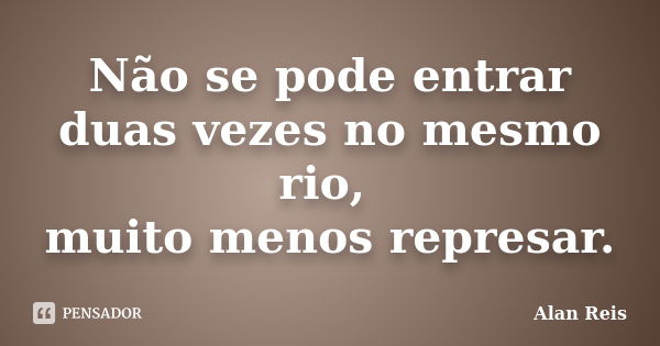 Não se pode entrar duas vezes no mesmo rio, muito menos represar.... Frase de Alan Reis.